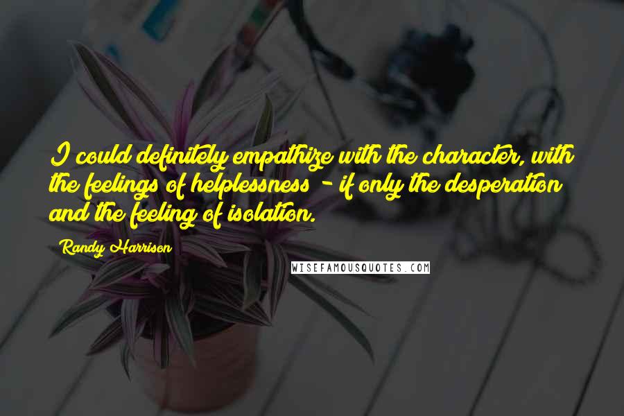 Randy Harrison Quotes: I could definitely empathize with the character, with the feelings of helplessness - if only the desperation and the feeling of isolation.