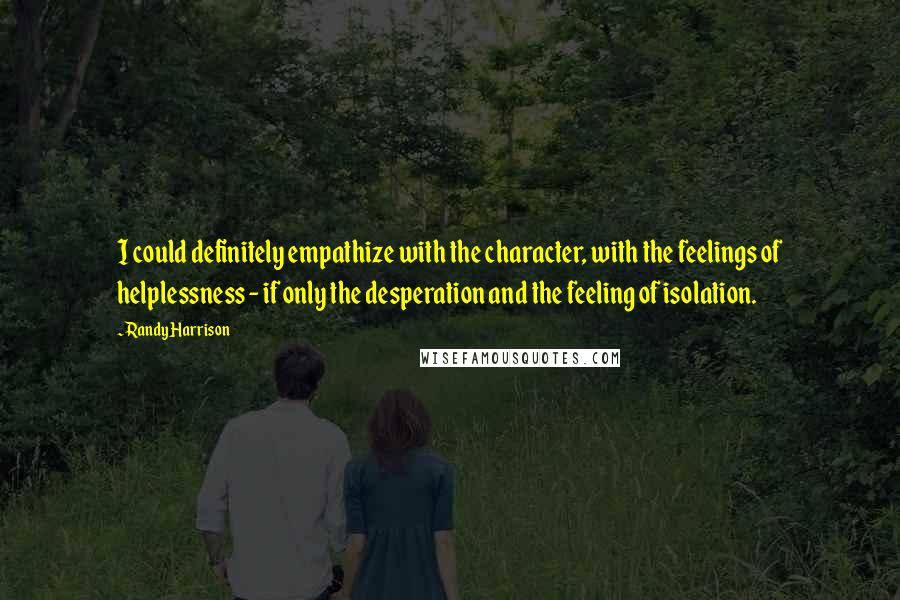 Randy Harrison Quotes: I could definitely empathize with the character, with the feelings of helplessness - if only the desperation and the feeling of isolation.