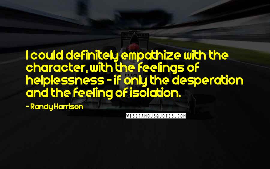 Randy Harrison Quotes: I could definitely empathize with the character, with the feelings of helplessness - if only the desperation and the feeling of isolation.