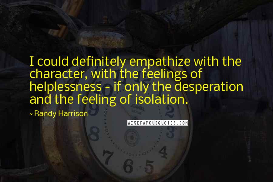 Randy Harrison Quotes: I could definitely empathize with the character, with the feelings of helplessness - if only the desperation and the feeling of isolation.