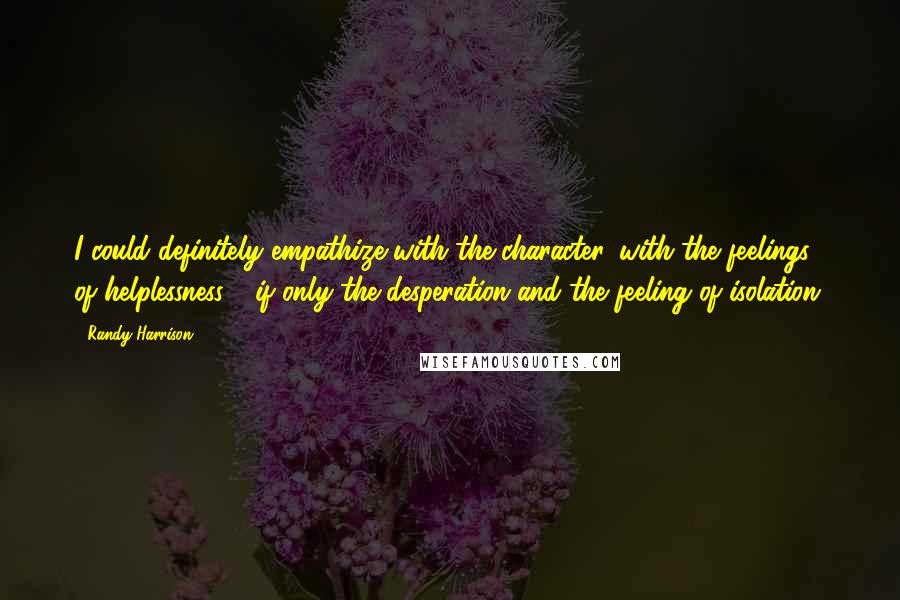 Randy Harrison Quotes: I could definitely empathize with the character, with the feelings of helplessness - if only the desperation and the feeling of isolation.