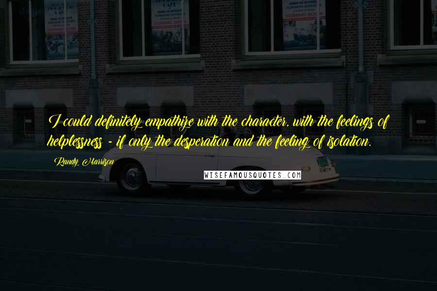 Randy Harrison Quotes: I could definitely empathize with the character, with the feelings of helplessness - if only the desperation and the feeling of isolation.