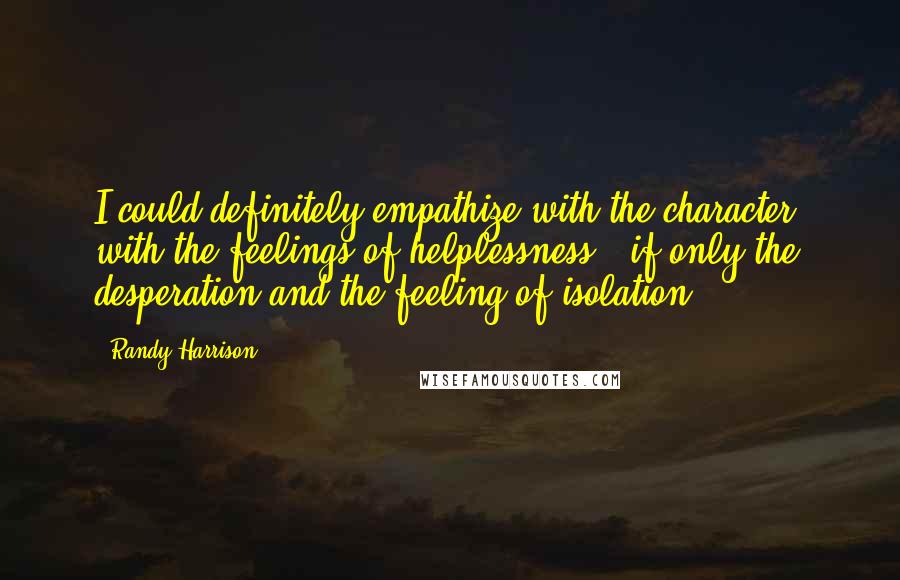 Randy Harrison Quotes: I could definitely empathize with the character, with the feelings of helplessness - if only the desperation and the feeling of isolation.