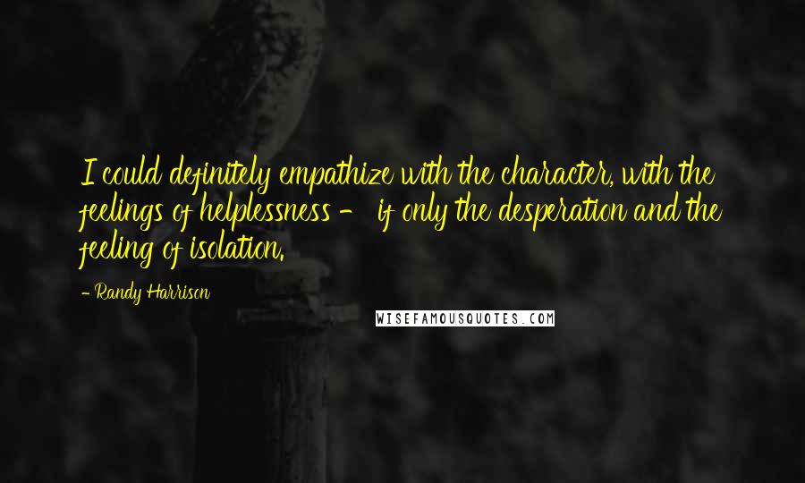 Randy Harrison Quotes: I could definitely empathize with the character, with the feelings of helplessness - if only the desperation and the feeling of isolation.