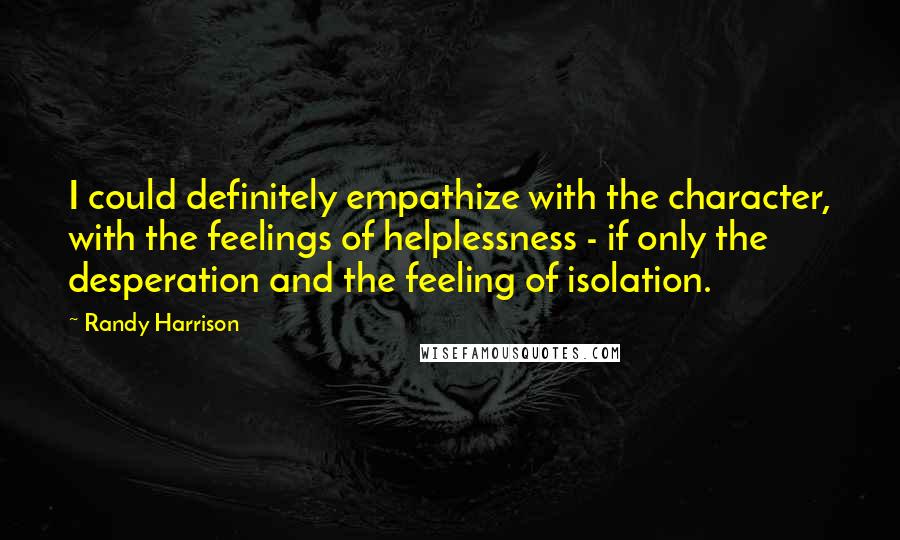 Randy Harrison Quotes: I could definitely empathize with the character, with the feelings of helplessness - if only the desperation and the feeling of isolation.
