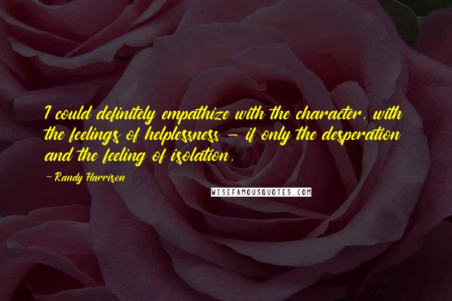 Randy Harrison Quotes: I could definitely empathize with the character, with the feelings of helplessness - if only the desperation and the feeling of isolation.