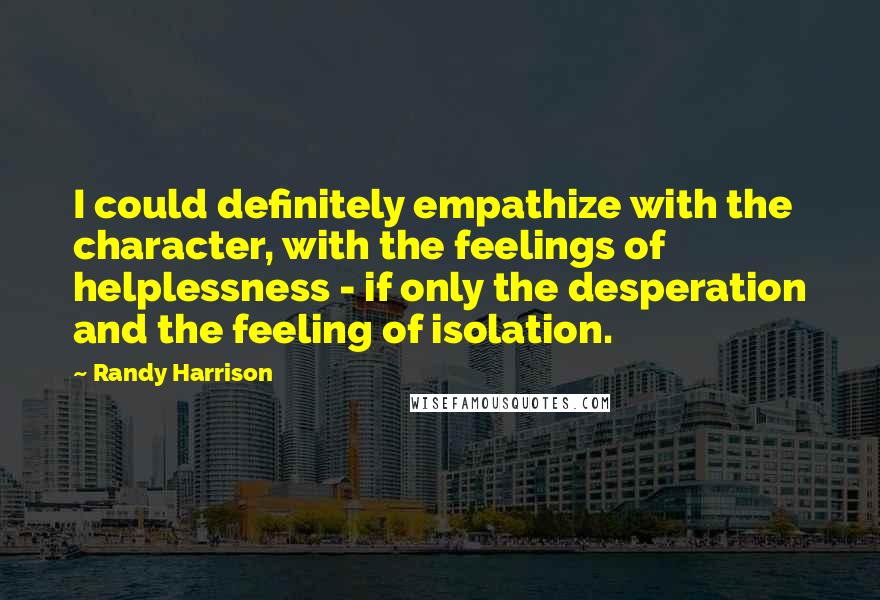 Randy Harrison Quotes: I could definitely empathize with the character, with the feelings of helplessness - if only the desperation and the feeling of isolation.