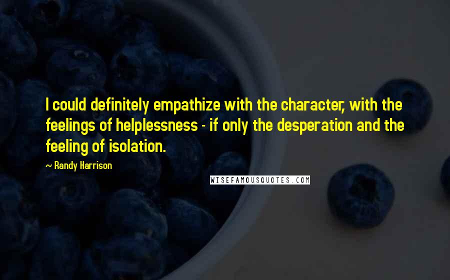 Randy Harrison Quotes: I could definitely empathize with the character, with the feelings of helplessness - if only the desperation and the feeling of isolation.