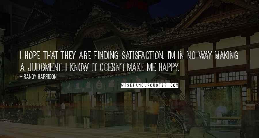 Randy Harrison Quotes: I hope that they are finding satisfaction. I'm in no way making a judgment. I know it doesn't make me happy.