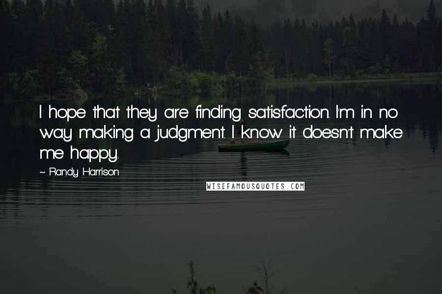 Randy Harrison Quotes: I hope that they are finding satisfaction. I'm in no way making a judgment. I know it doesn't make me happy.