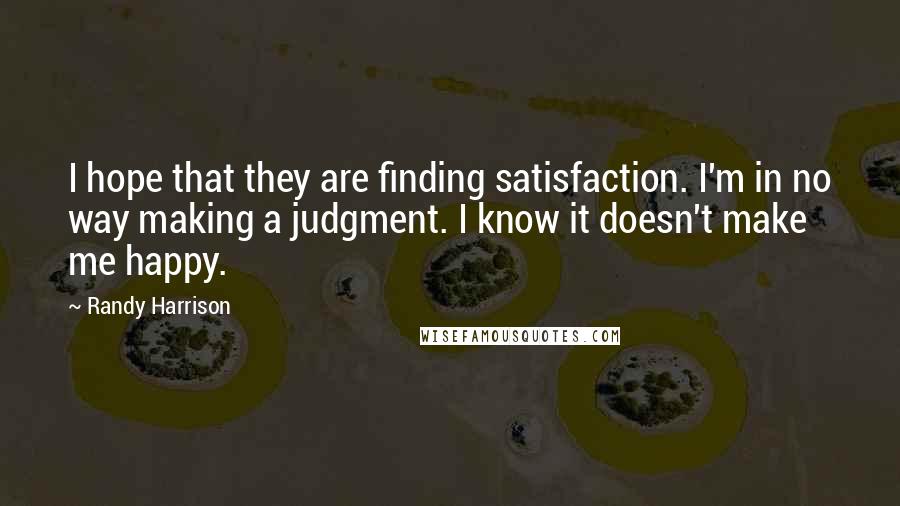 Randy Harrison Quotes: I hope that they are finding satisfaction. I'm in no way making a judgment. I know it doesn't make me happy.