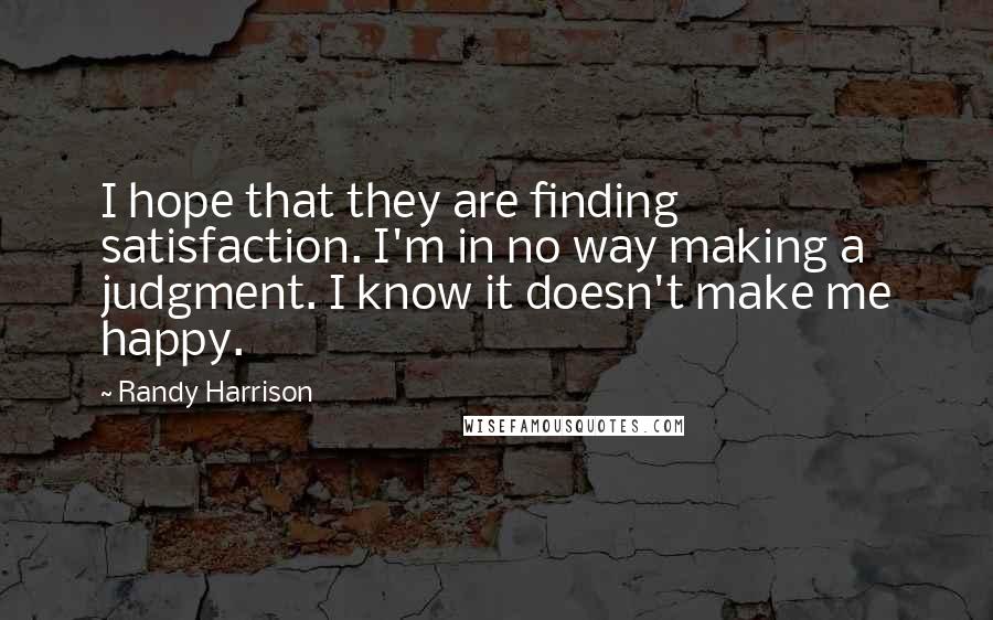 Randy Harrison Quotes: I hope that they are finding satisfaction. I'm in no way making a judgment. I know it doesn't make me happy.