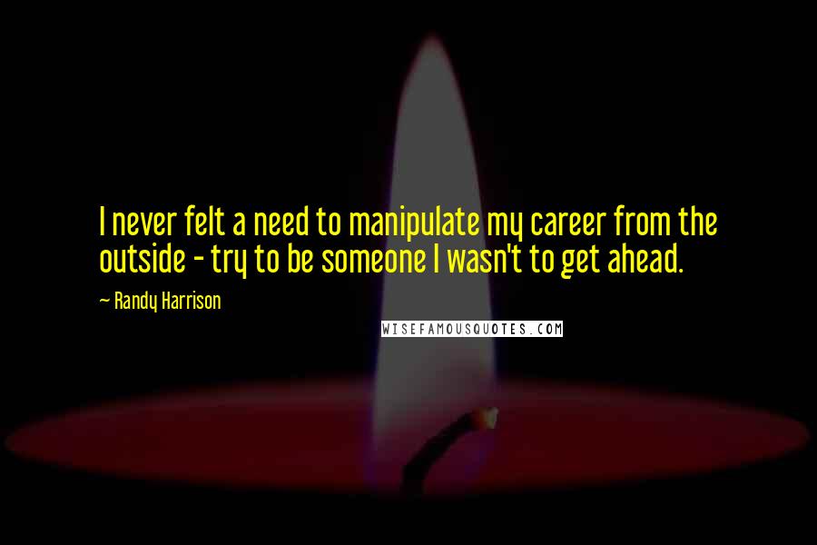 Randy Harrison Quotes: I never felt a need to manipulate my career from the outside - try to be someone I wasn't to get ahead.