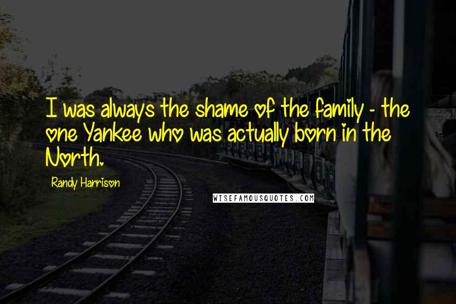 Randy Harrison Quotes: I was always the shame of the family - the one Yankee who was actually born in the North.