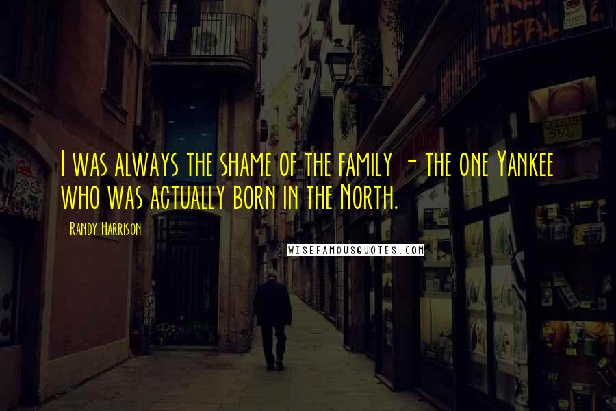 Randy Harrison Quotes: I was always the shame of the family - the one Yankee who was actually born in the North.