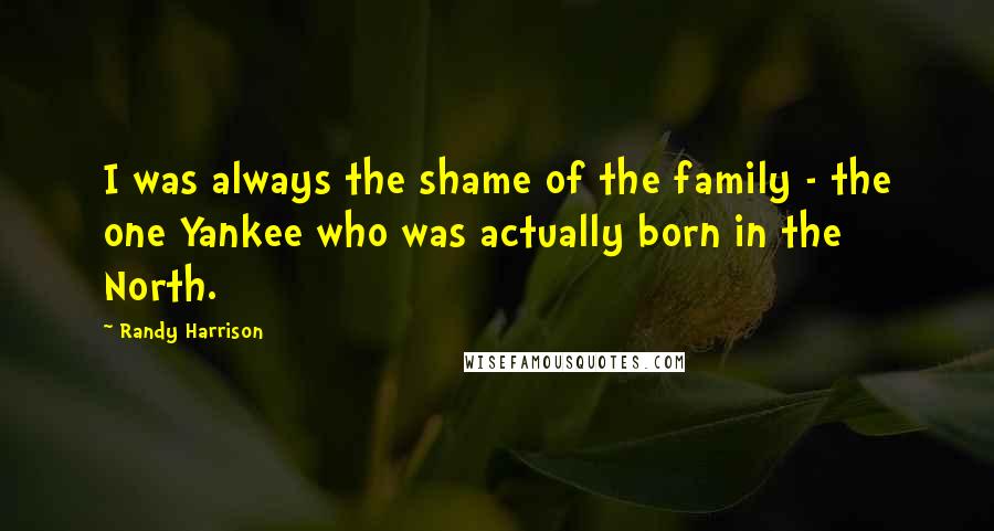 Randy Harrison Quotes: I was always the shame of the family - the one Yankee who was actually born in the North.