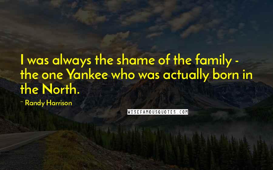 Randy Harrison Quotes: I was always the shame of the family - the one Yankee who was actually born in the North.