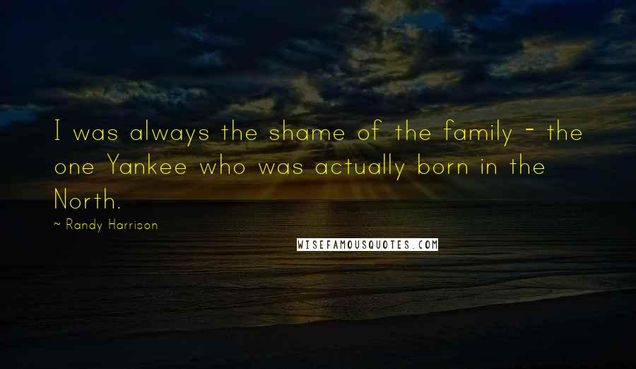 Randy Harrison Quotes: I was always the shame of the family - the one Yankee who was actually born in the North.