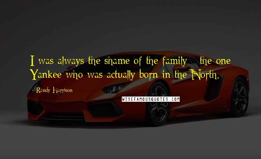 Randy Harrison Quotes: I was always the shame of the family - the one Yankee who was actually born in the North.