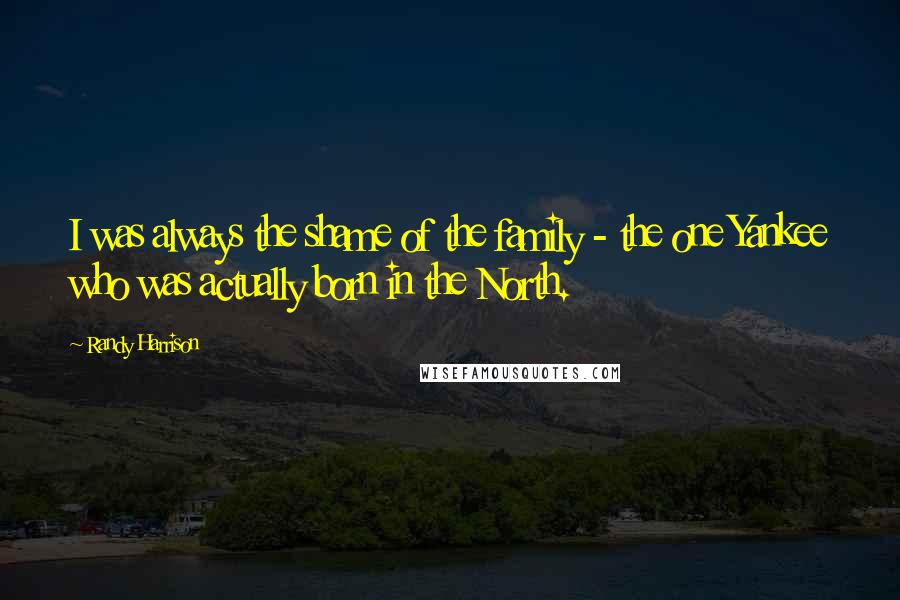 Randy Harrison Quotes: I was always the shame of the family - the one Yankee who was actually born in the North.