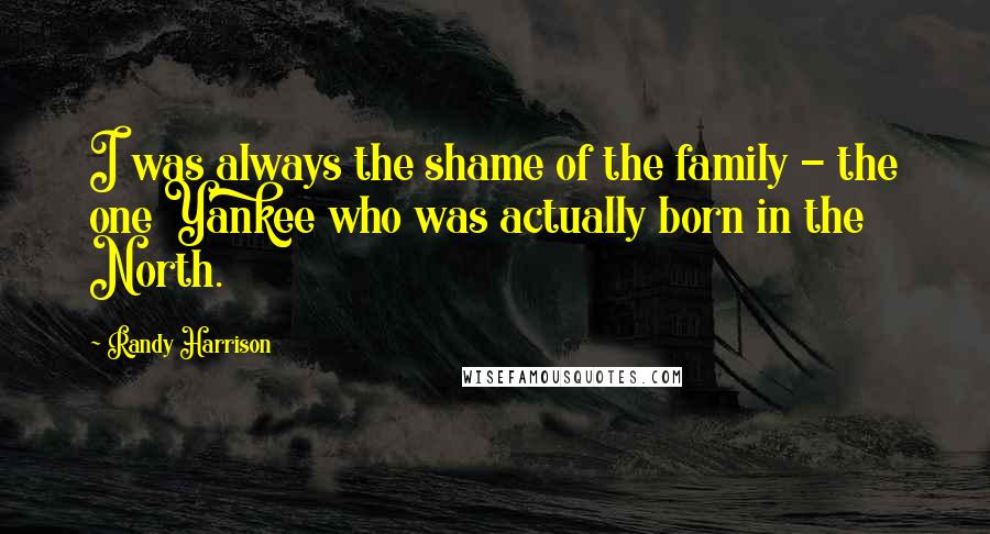 Randy Harrison Quotes: I was always the shame of the family - the one Yankee who was actually born in the North.