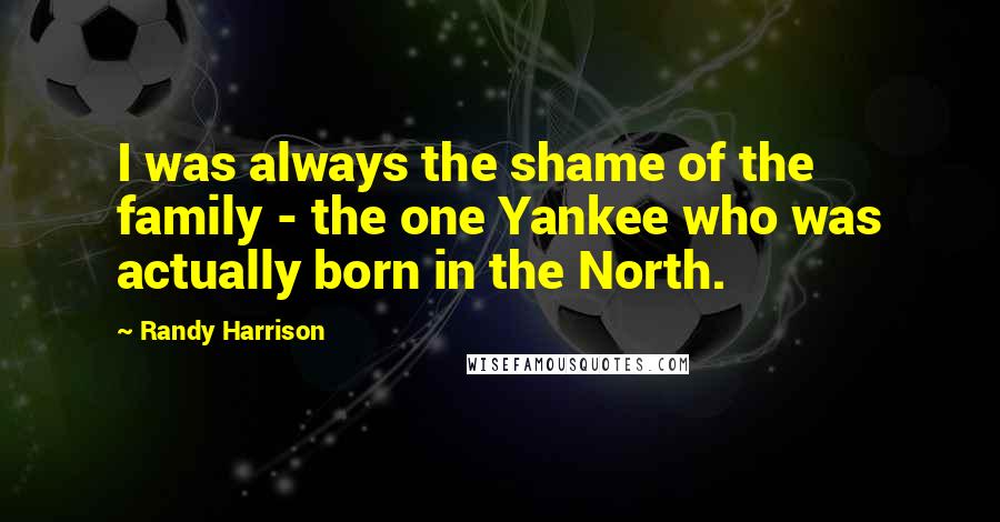 Randy Harrison Quotes: I was always the shame of the family - the one Yankee who was actually born in the North.