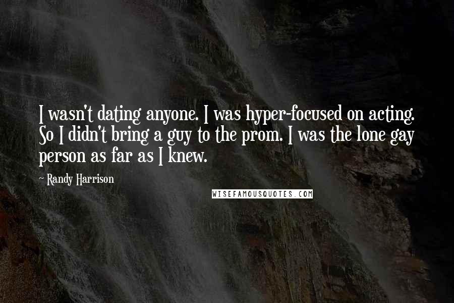 Randy Harrison Quotes: I wasn't dating anyone. I was hyper-focused on acting. So I didn't bring a guy to the prom. I was the lone gay person as far as I knew.