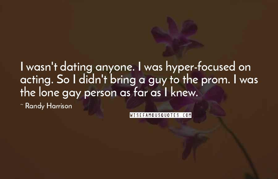 Randy Harrison Quotes: I wasn't dating anyone. I was hyper-focused on acting. So I didn't bring a guy to the prom. I was the lone gay person as far as I knew.