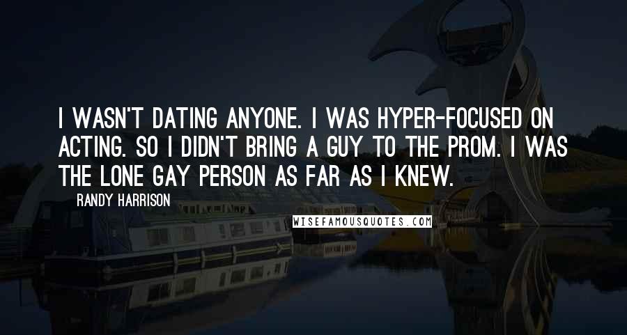 Randy Harrison Quotes: I wasn't dating anyone. I was hyper-focused on acting. So I didn't bring a guy to the prom. I was the lone gay person as far as I knew.