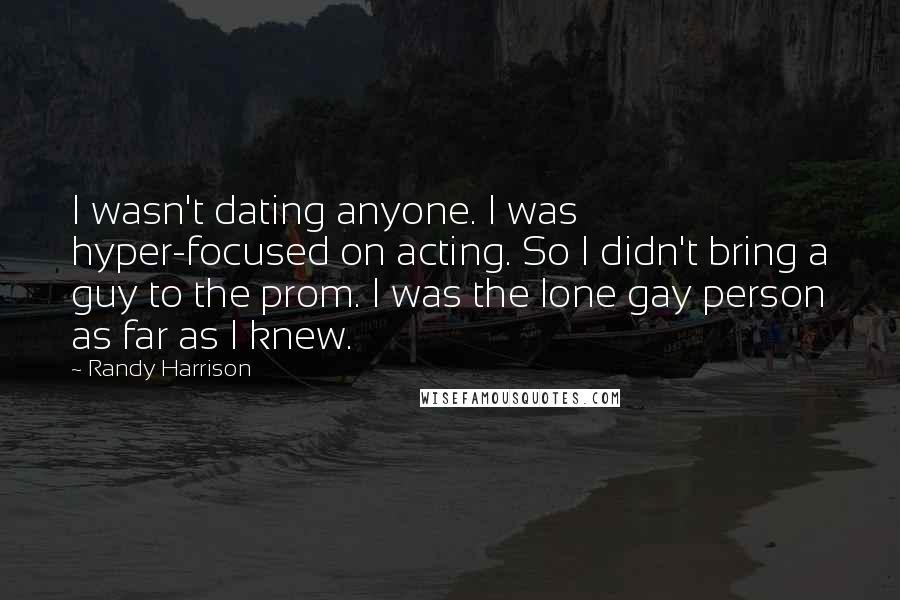 Randy Harrison Quotes: I wasn't dating anyone. I was hyper-focused on acting. So I didn't bring a guy to the prom. I was the lone gay person as far as I knew.