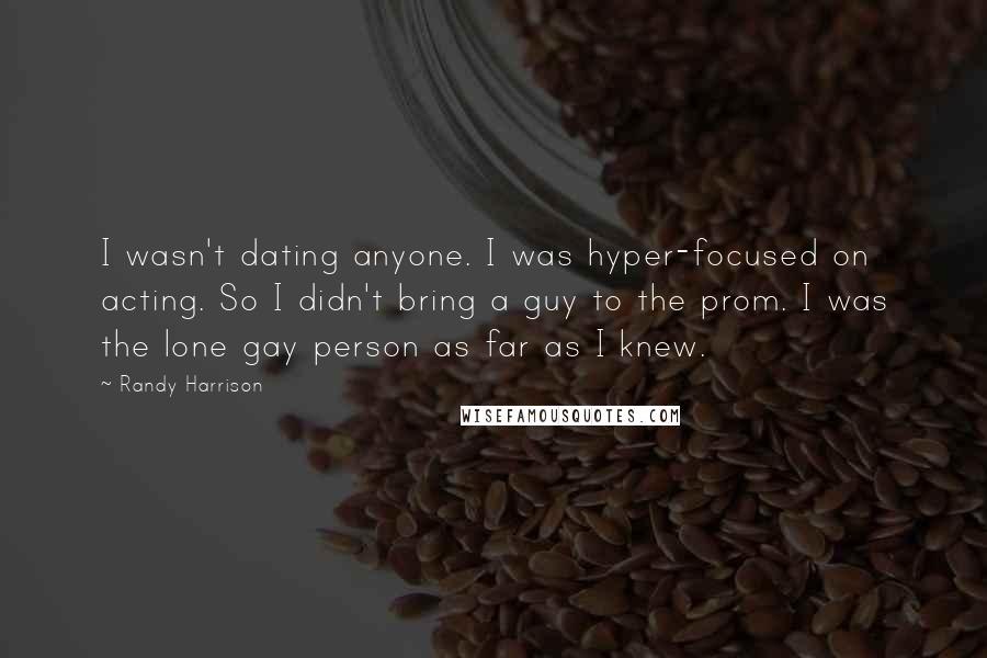 Randy Harrison Quotes: I wasn't dating anyone. I was hyper-focused on acting. So I didn't bring a guy to the prom. I was the lone gay person as far as I knew.