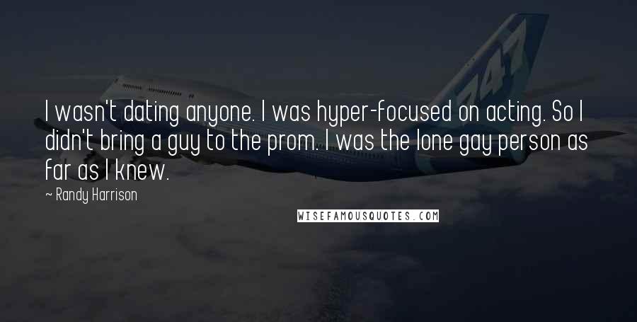 Randy Harrison Quotes: I wasn't dating anyone. I was hyper-focused on acting. So I didn't bring a guy to the prom. I was the lone gay person as far as I knew.