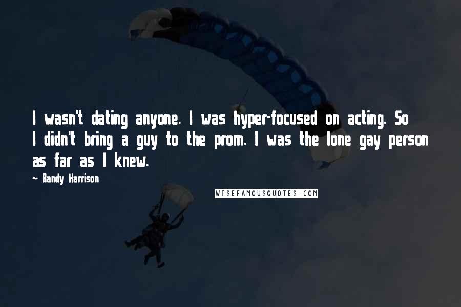 Randy Harrison Quotes: I wasn't dating anyone. I was hyper-focused on acting. So I didn't bring a guy to the prom. I was the lone gay person as far as I knew.