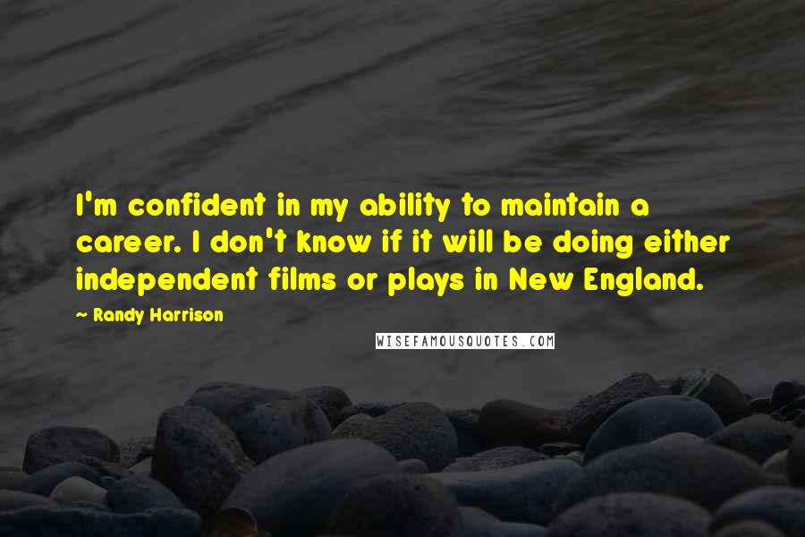 Randy Harrison Quotes: I'm confident in my ability to maintain a career. I don't know if it will be doing either independent films or plays in New England.