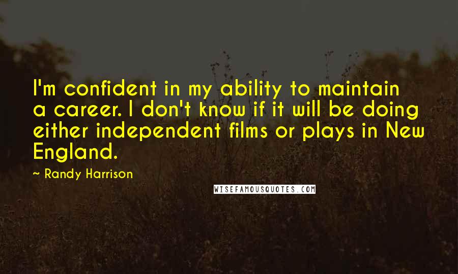 Randy Harrison Quotes: I'm confident in my ability to maintain a career. I don't know if it will be doing either independent films or plays in New England.