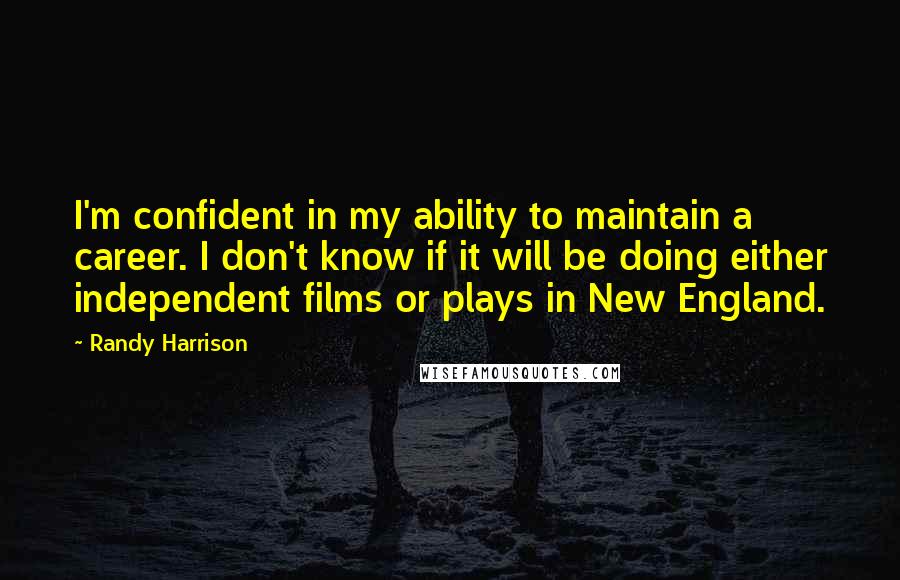 Randy Harrison Quotes: I'm confident in my ability to maintain a career. I don't know if it will be doing either independent films or plays in New England.