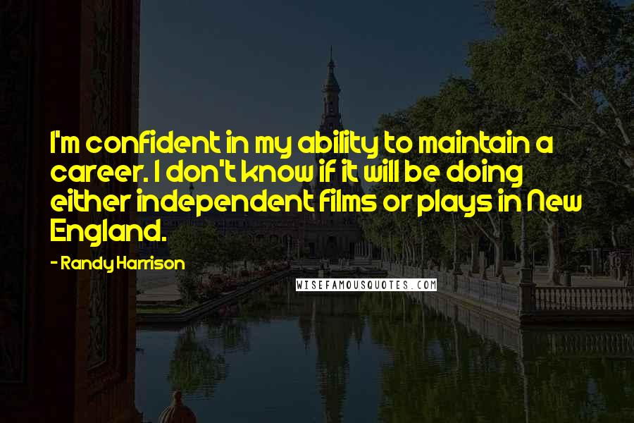 Randy Harrison Quotes: I'm confident in my ability to maintain a career. I don't know if it will be doing either independent films or plays in New England.