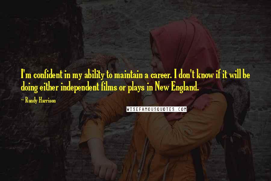 Randy Harrison Quotes: I'm confident in my ability to maintain a career. I don't know if it will be doing either independent films or plays in New England.
