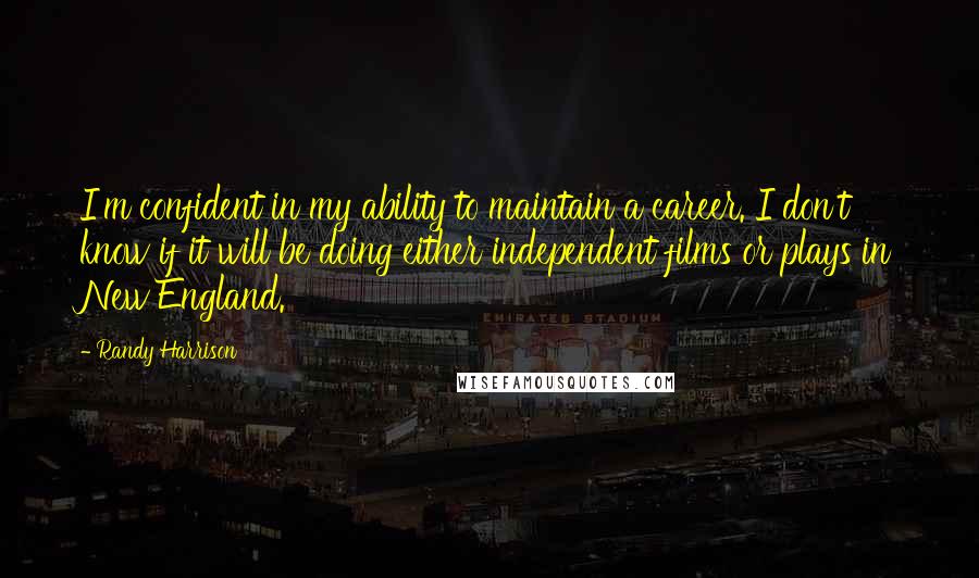 Randy Harrison Quotes: I'm confident in my ability to maintain a career. I don't know if it will be doing either independent films or plays in New England.