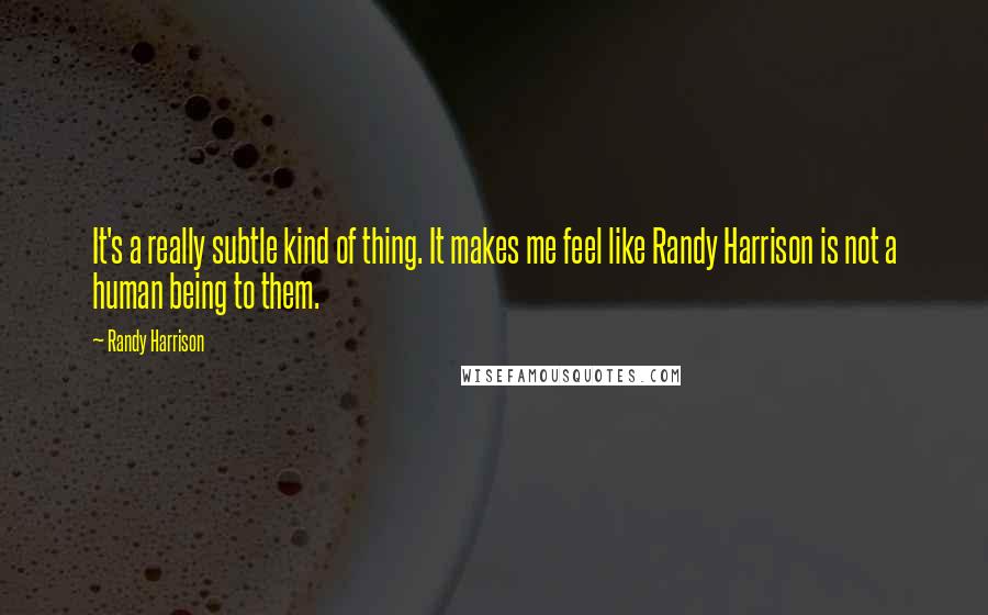 Randy Harrison Quotes: It's a really subtle kind of thing. It makes me feel like Randy Harrison is not a human being to them.