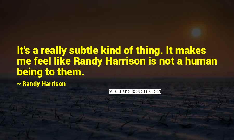 Randy Harrison Quotes: It's a really subtle kind of thing. It makes me feel like Randy Harrison is not a human being to them.