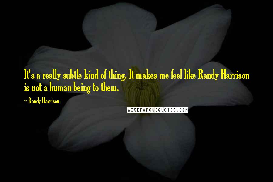 Randy Harrison Quotes: It's a really subtle kind of thing. It makes me feel like Randy Harrison is not a human being to them.