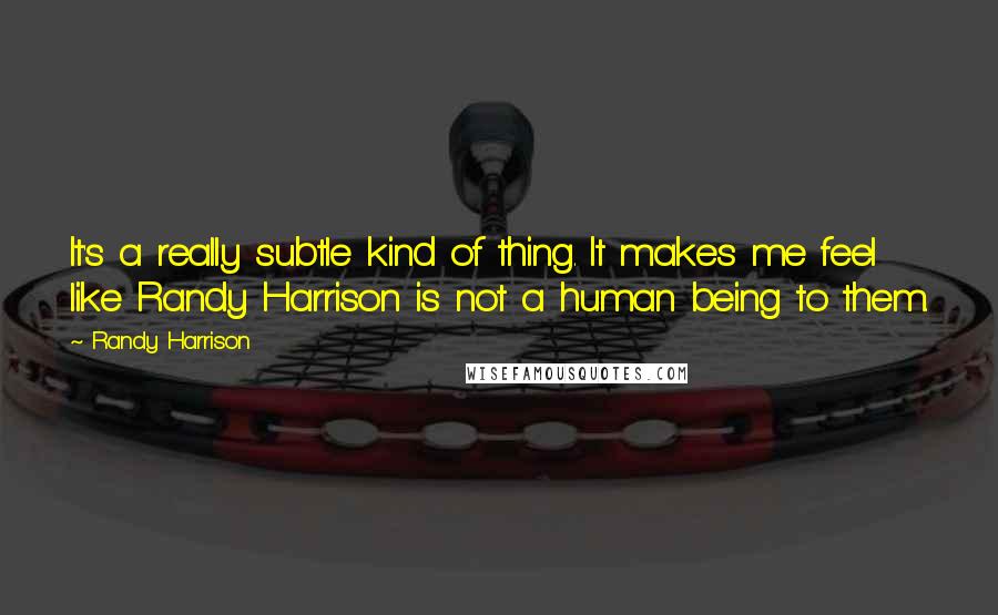 Randy Harrison Quotes: It's a really subtle kind of thing. It makes me feel like Randy Harrison is not a human being to them.