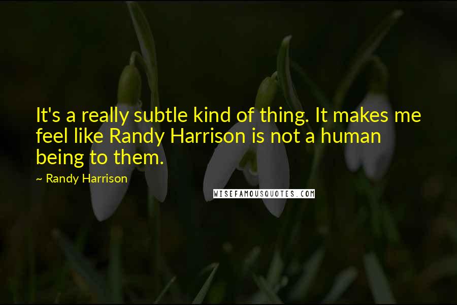 Randy Harrison Quotes: It's a really subtle kind of thing. It makes me feel like Randy Harrison is not a human being to them.