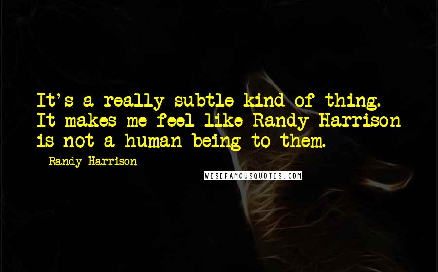 Randy Harrison Quotes: It's a really subtle kind of thing. It makes me feel like Randy Harrison is not a human being to them.