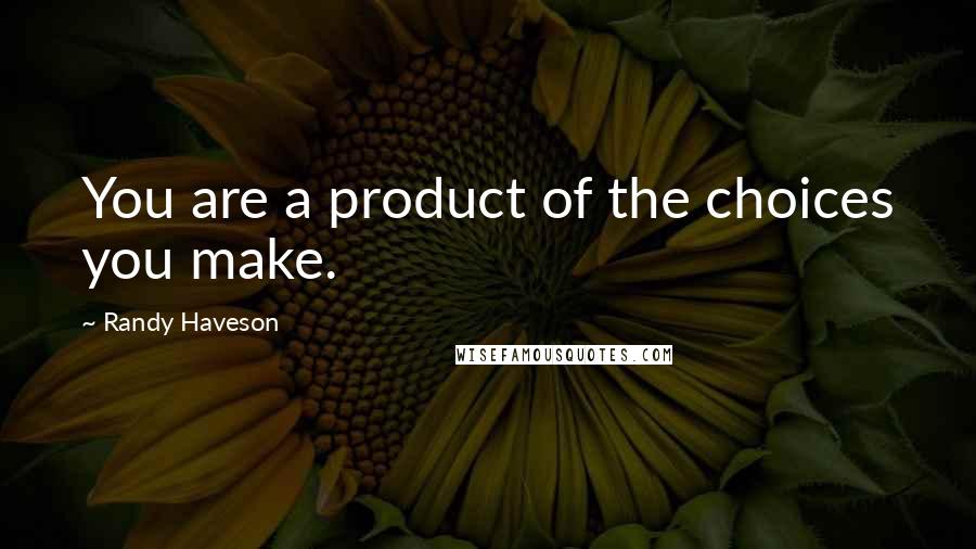 Randy Haveson Quotes: You are a product of the choices you make.