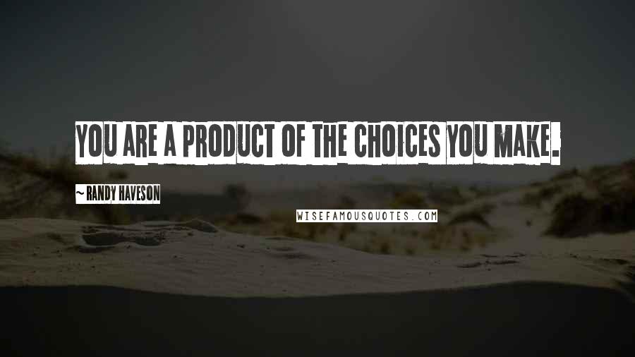 Randy Haveson Quotes: You are a product of the choices you make.