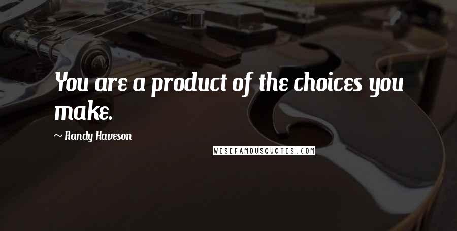 Randy Haveson Quotes: You are a product of the choices you make.