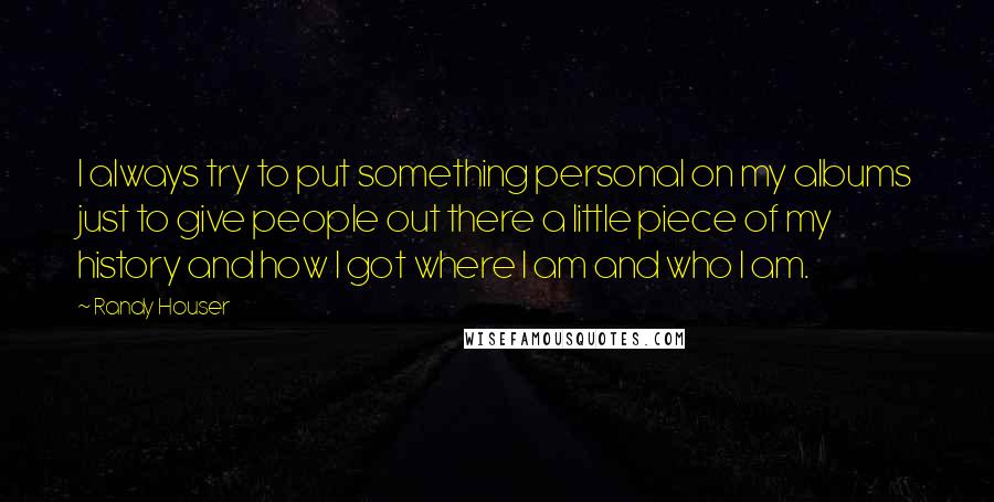 Randy Houser Quotes: I always try to put something personal on my albums just to give people out there a little piece of my history and how I got where I am and who I am.