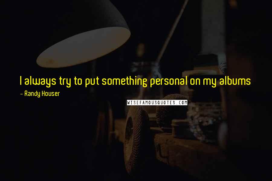 Randy Houser Quotes: I always try to put something personal on my albums just to give people out there a little piece of my history and how I got where I am and who I am.